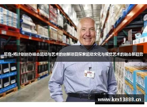 尼克·杨计划创办结合运动与艺术的创新项目探索运动文化与视觉艺术的融合新趋势